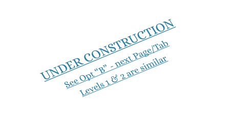 UNDER CONSTRUCTION See Opt “B” - next Page/Tab  Levels 1 & 2 are similar